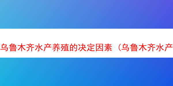 乌鲁木齐水产养殖的决定因素 (乌鲁木齐水产业园)