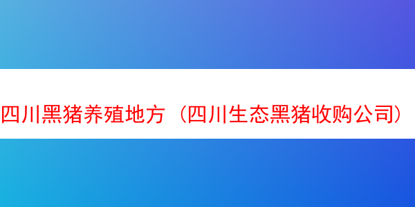 四川黑猪养殖地方 (四川生态黑猪收购公司)