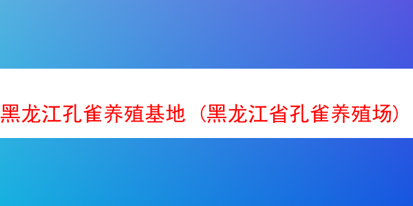 黑龙江孔雀养殖基地 (黑龙江省孔雀养殖场)