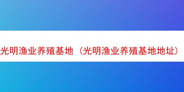 光明渔业养殖基地 (光明渔业养殖基地地址)