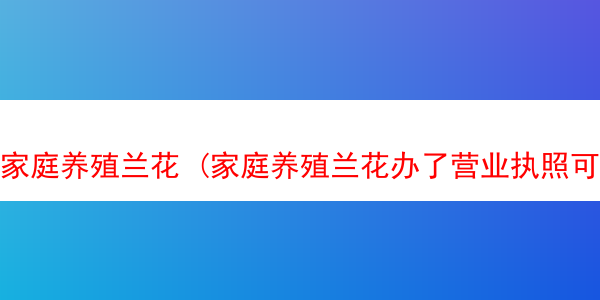 家庭养殖兰花 (家庭养殖兰花办了营业执照可不可以经营下山草?)