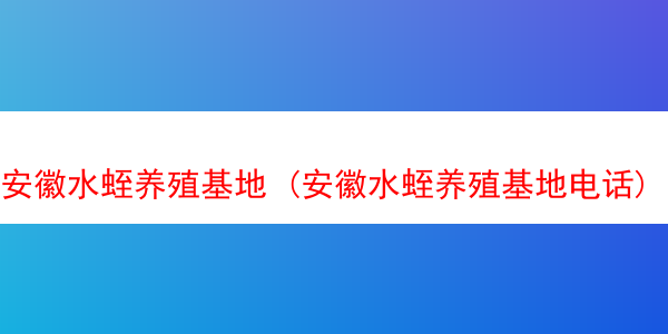 安徽水蛭养殖基地 (安徽水蛭养殖基地电话)