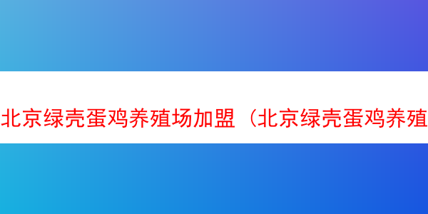 北京绿壳蛋鸡养殖场加盟 (北京绿壳蛋鸡养殖场加盟费多少)