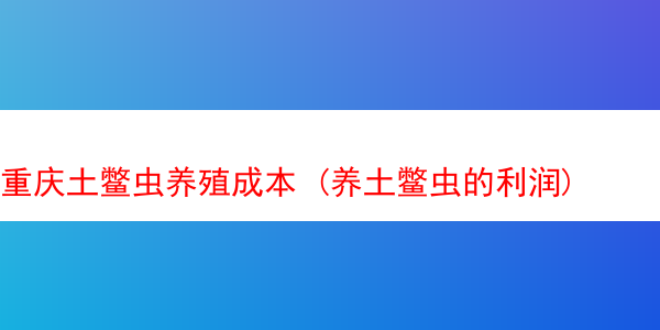 重庆土鳖虫养殖成本 (养土鳖虫的利润)