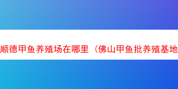 顺德甲鱼养殖场在哪里 (佛山甲鱼批养殖基地)