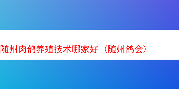 随州肉鸽养殖技术哪家好 (随州鸽会)