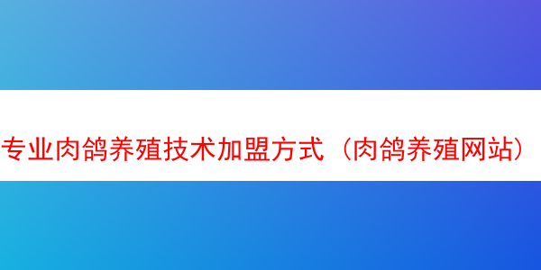 专业肉鸽养殖技术加盟方式 (肉鸽养殖网站)