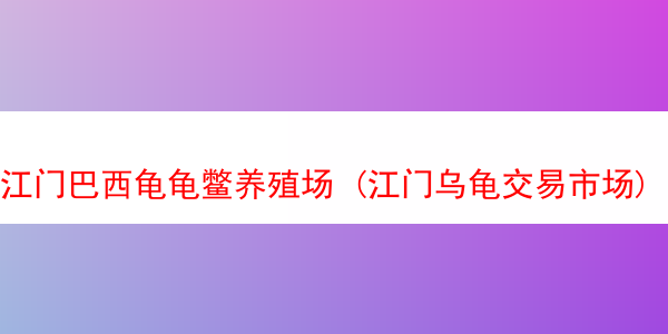 江门巴西龟龟鳖养殖场 (江门乌龟交易市场)