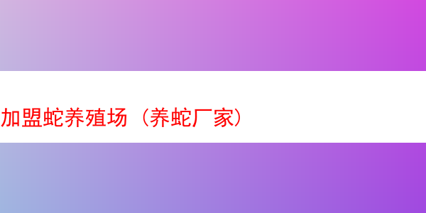 加盟蛇养殖场 (养蛇厂家)