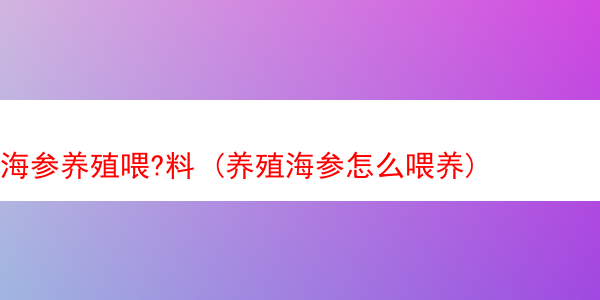 海参养殖喂?料 (养殖海参怎么喂养)