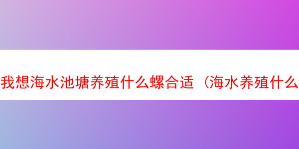 我想海水池塘养殖什么螺合适 (海水养殖什么比较暴利)