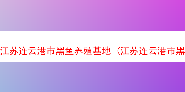 江苏连云港市黑鱼养殖基地 (江苏连云港市黑鱼养殖基地地址)