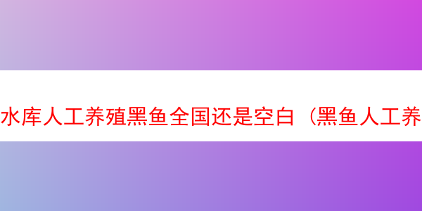 水库人工养殖黑鱼全国还是空白 (黑鱼人工养殖的多少钱1斤)