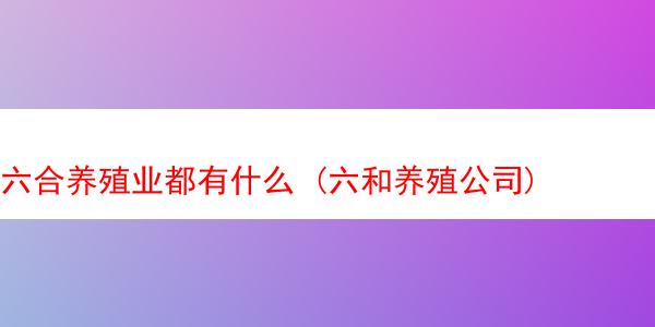 六合养殖业都有什么 (六和养殖公司)