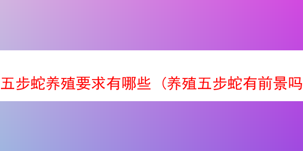 五步蛇养殖要求有哪些 (养殖五步蛇有前景吗)