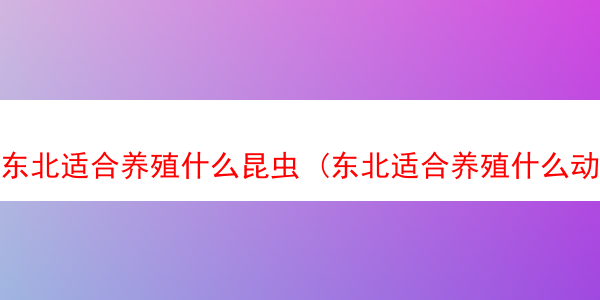 东北适合养殖什么昆虫 (东北适合养殖什么动物)