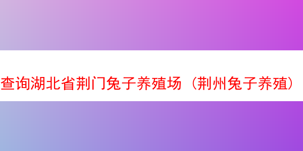 查询湖北省荆门兔子养殖场 (荆州兔子养殖)