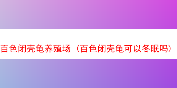 百色闭壳龟养殖场 (百色闭壳龟可以冬眠吗)