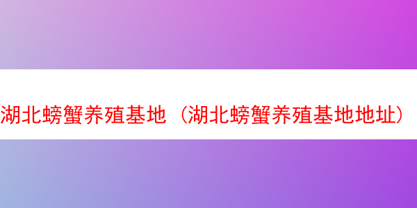 湖北螃蟹养殖基地 (湖北螃蟹养殖基地地址)