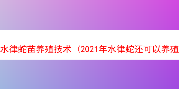 水律蛇苗养殖技术 (2021年水律蛇还可以养殖吗)