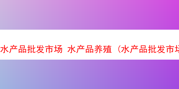 水产品批发市场 水产品养殖 (水产品批发市场在哪里)