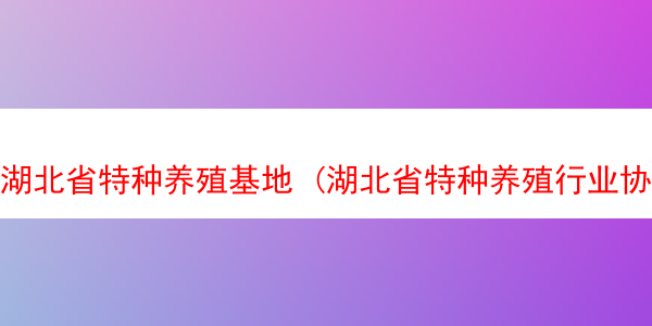 湖北省特种养殖基地 (湖北省特种养殖行业协会)