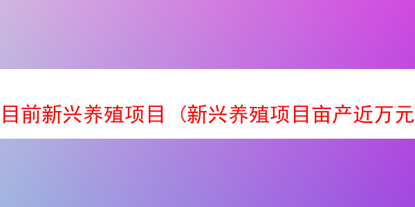 目前新兴养殖项目 (新兴养殖项目亩产近万元的)