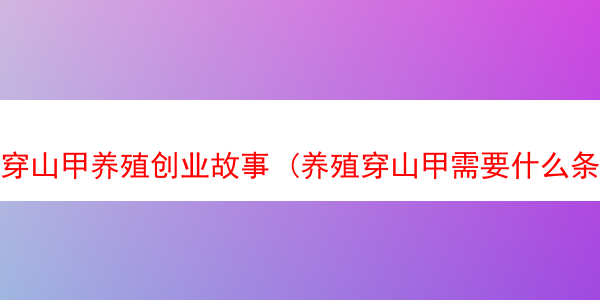 穿山甲养殖创业故事 (养殖穿山甲需要什么条件具备)