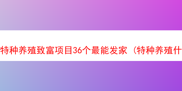 特种养殖致富项目36个最能发家 (特种养殖什么销路最好)