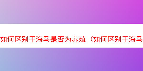 如何区别干海马是否为养殖 (如何区别干海马是否为养殖的)