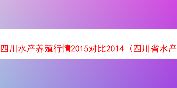 四川水产养殖行情2015对比2014 (四川省水产养殖现状)