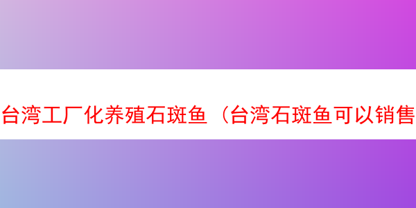 台湾工厂化养殖石斑鱼 (台湾石斑鱼可以销售到大陆吗)