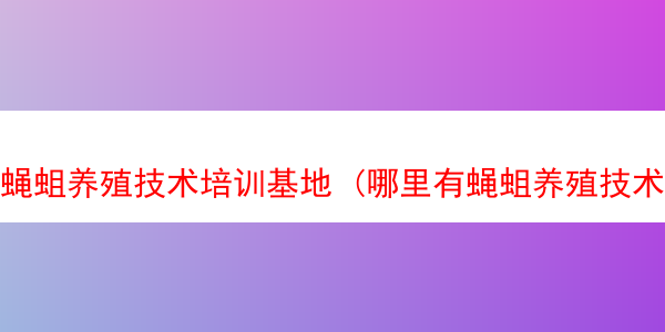 蝇蛆养殖技术培训基地 (哪里有蝇蛆养殖技术培训的)