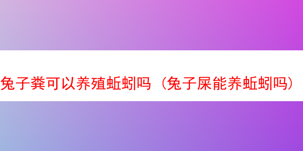 兔子粪可以养殖蚯蚓吗 (兔子屎能养蚯蚓吗)