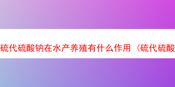 硫代硫酸钠在水产养殖有什么作用 (硫代硫酸钠在水产养殖中的用途详解)