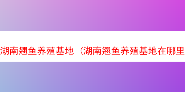 湖南翘鱼养殖基地 (湖南翘鱼养殖基地在哪里)