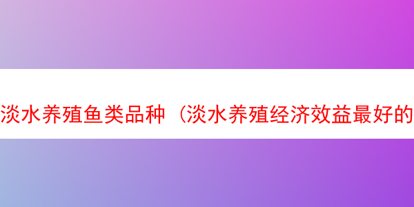 淡水养殖鱼类品种 (淡水养殖经济效益最好的鱼)