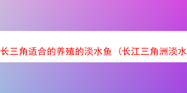 长三角适合的养殖的淡水鱼 (长江三角洲淡水养殖业发达的原因)