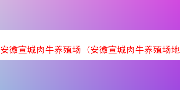 安徽宣城肉牛养殖场 (安徽宣城肉牛养殖场地址)