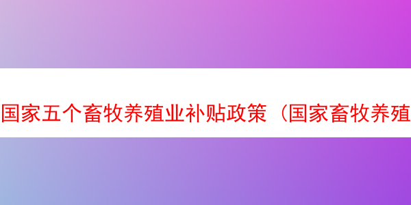 国家五个畜牧养殖业补贴政策 (国家畜牧养殖补助政策)