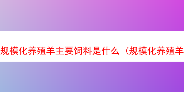 规模化养殖羊主要饲料是什么 (规模化养殖羊主要饲料是什么产品)