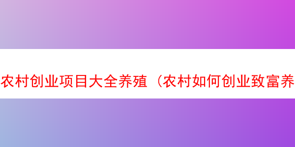 农村创业项目大全养殖 (农村如何创业致富养殖)