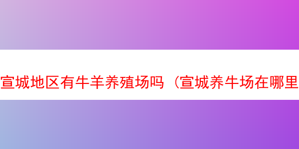 宣城地区有牛羊养殖场吗 (宣城养牛场在哪里)