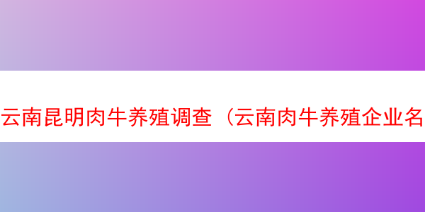 云南昆明肉牛养殖调查 (云南肉牛养殖企业名录)