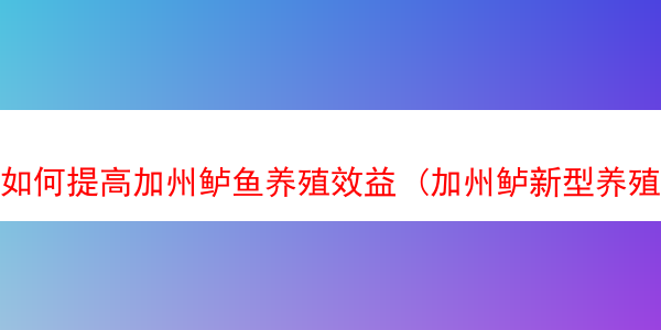 如何提高加州鲈鱼养殖效益 (加州鲈新型养殖技术)