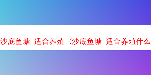 沙底鱼塘 适合养殖 (沙底鱼塘 适合养殖什么)