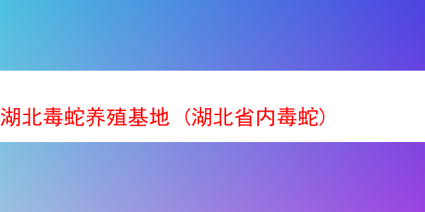 湖北毒蛇养殖基地 (湖北省内毒蛇)