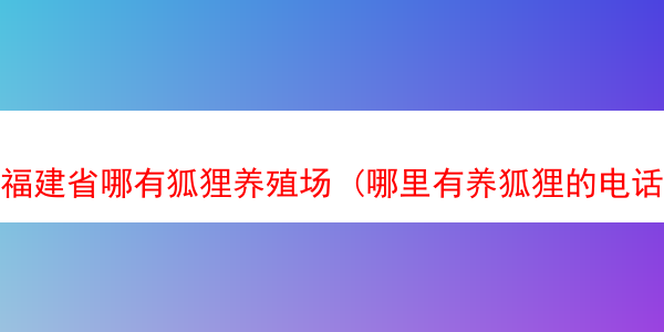 福建省哪有狐狸养殖场 (哪里有养狐狸的电话是多少)