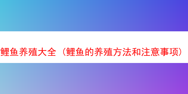 鲤鱼养殖大全 (鲤鱼的养殖方法和注意事项)