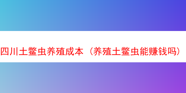 四川土鳖虫养殖成本 (养殖土鳖虫能赚钱吗)